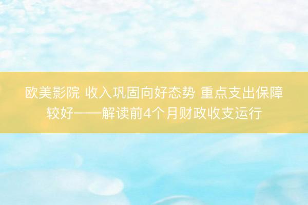 欧美影院 收入巩固向好态势 重点支出保障较好——解读前4个月财政收支运行