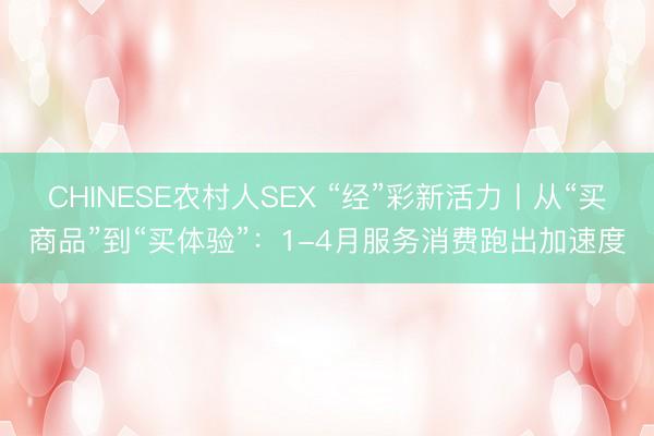 CHINESE农村人SEX “经”彩新活力丨从“买商品”到“买体验”：1-4月服务消费跑出加速度