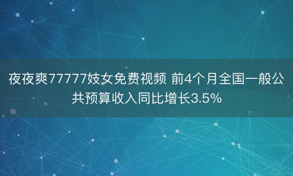 夜夜爽77777妓女免费视频 前4个月全国一般公共预算收入同比增长3.5%