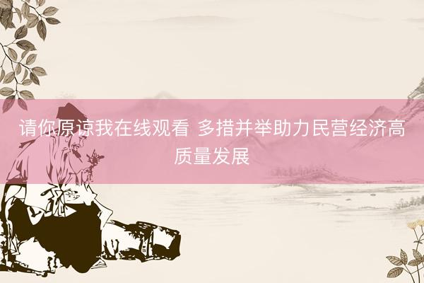 请你原谅我在线观看 多措并举助力民营经济高质量发展