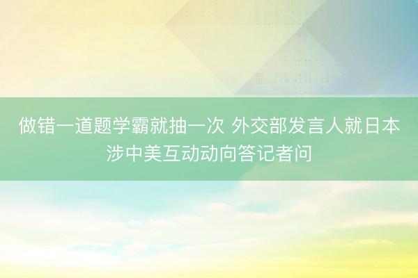 做错一道题学霸就抽一次 外交部发言人就日本涉中美互动动向答记者问