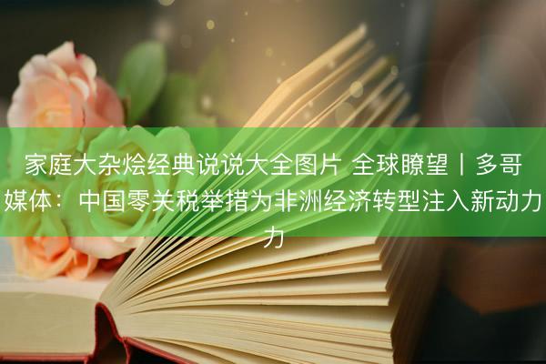 家庭大杂烩经典说说大全图片 全球瞭望丨多哥媒体：中国零关税举措为非洲经济转型注入新动力