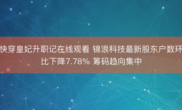 快穿皇妃升职记在线观看 锦浪科技最新股东户数环比下降7.78% 筹码趋向集中
