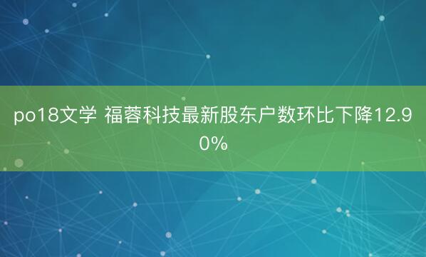 po18文学 福蓉科技最新股东户数环比下降12.90%
