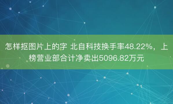怎样抠图片上的字 北自科技换手率48.22%，上榜营业部合计净卖出5096.82万元