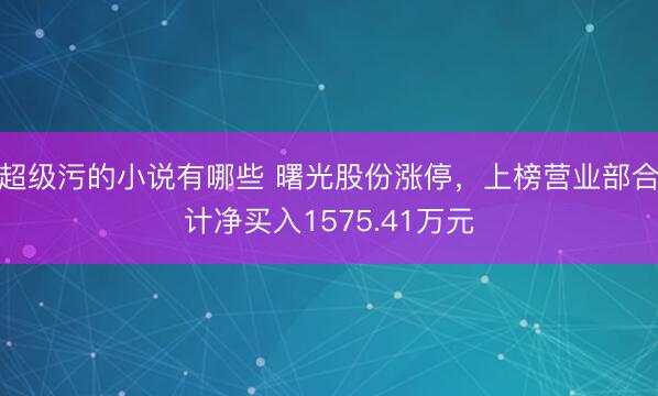 超级污的小说有哪些 曙光股份涨停，上榜营业部合计净买入1575.41万元