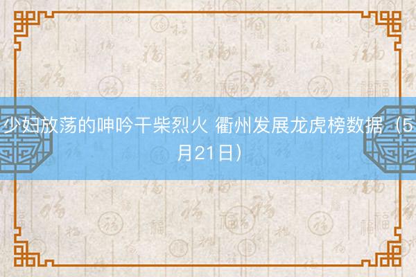 少妇放荡的呻吟干柴烈火 衢州发展龙虎榜数据（5月21日）