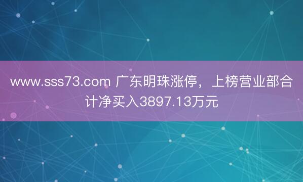 www.sss73.com 广东明珠涨停，上榜营业部合计净买入3897.13万元