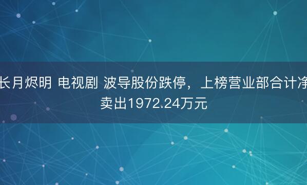 长月烬明 电视剧 波导股份跌停，上榜营业部合计净卖出1972.24万元