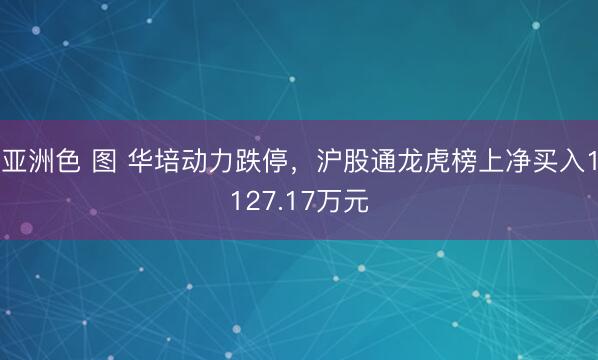 亚洲色 图 华培动力跌停，沪股通龙虎榜上净买入1127.17万元