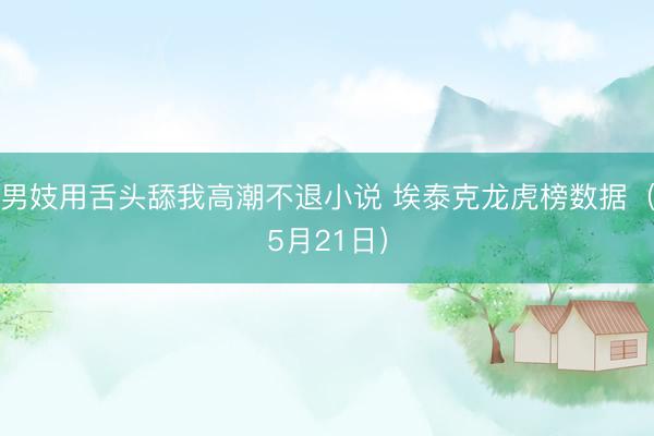 男妓用舌头舔我高潮不退小说 埃泰克龙虎榜数据（5月21日）