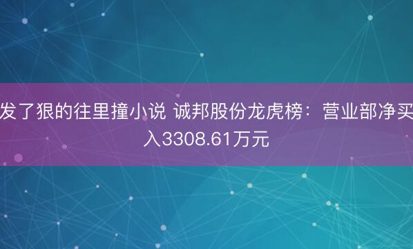 发了狠的往里撞小说 诚邦股份龙虎榜：营业部净买入3308.61万元