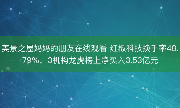 美景之屋妈妈的朋友在线观看 红板科技换手率48.79%，3机构龙虎榜上净买入3.53亿元