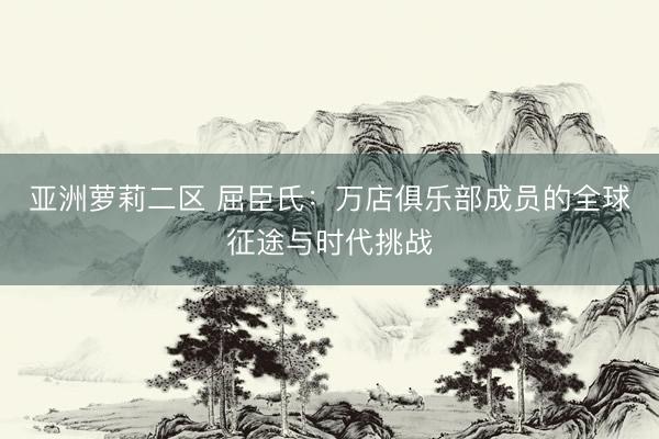 亚洲萝莉二区 屈臣氏：万店俱乐部成员的全球征途与时代挑战