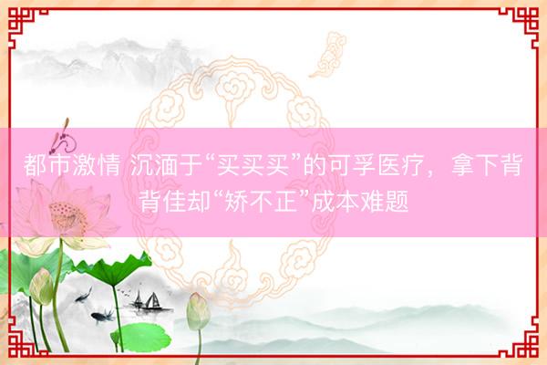 都市激情 沉湎于“买买买”的可孚医疗，拿下背背佳却“矫不正”成本难题