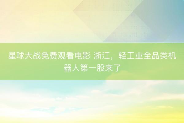 星球大战免费观看电影 浙江，轻工业全品类机器人第一股来了