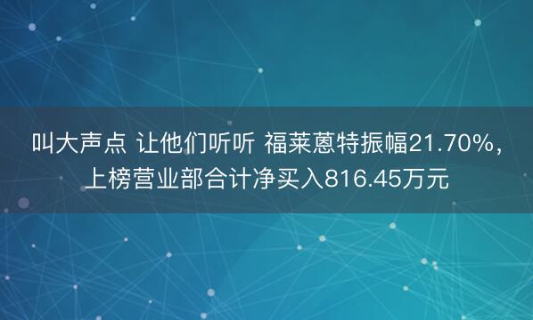 叫大声点 让他们听听 福莱蒽特振幅21.70%，上榜营业部合计净买入816.45万元