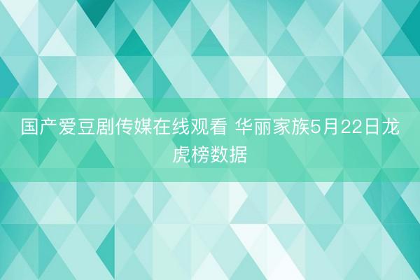 国产爱豆剧传媒在线观看 华丽家族5月22日龙虎榜数据