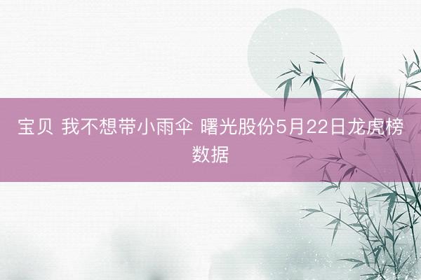 宝贝 我不想带小雨伞 曙光股份5月22日龙虎榜数据