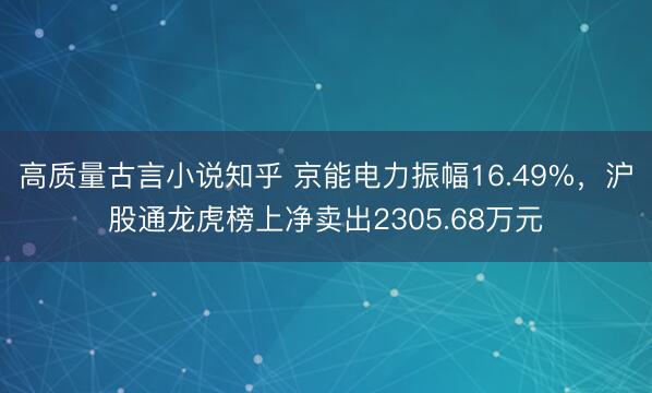 高质量古言小说知乎 京能电力振幅16.49%，沪股通龙虎榜上净卖出2305.68万元