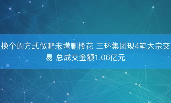 换个的方式做吧未增删樱花 三环集团现4笔大宗交易 总成交金额1.06亿元