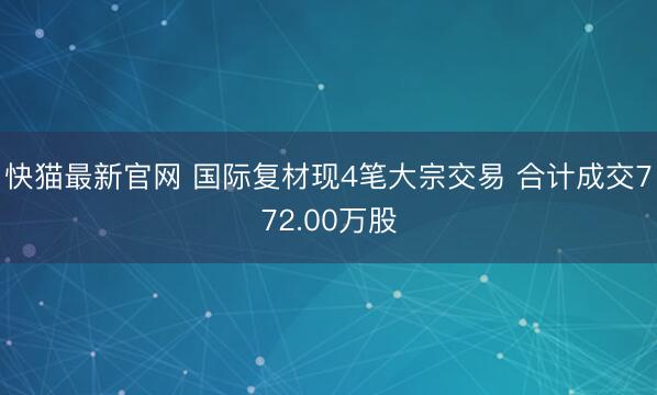 快猫最新官网 国际复材现4笔大宗交易 合计成交772.00万股