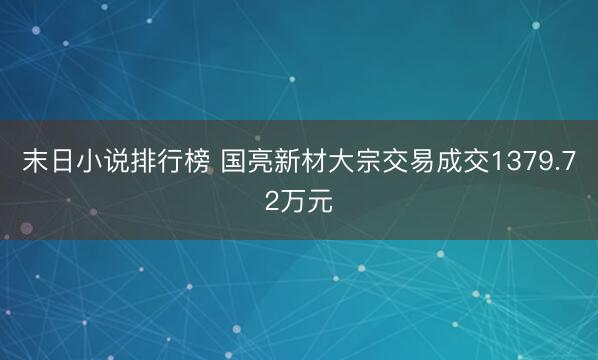 末日小说排行榜 国亮新材大宗交易成交1379.72万元