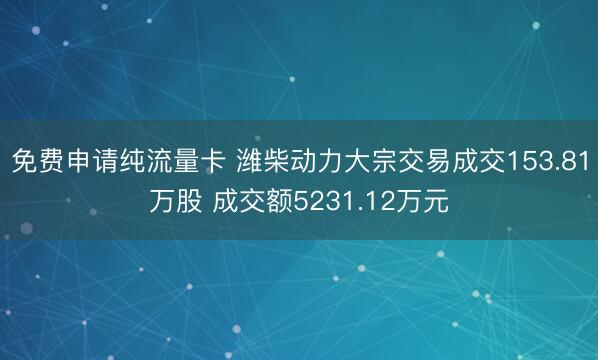 免费申请纯流量卡 潍柴动力大宗交易成交153.81万股 成交额5231.12万元