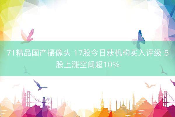 71精品国产摄像头 17股今日获机构买入评级 5股上涨空间超10%