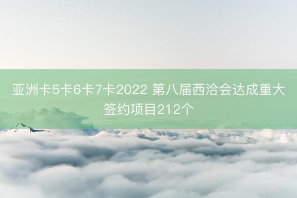 亚洲卡5卡6卡7卡2022 第八届西洽会达成重大签约项目212个