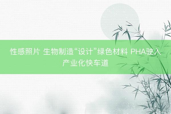 性感照片 生物制造“设计”绿色材料 PHA驶入产业化快车道