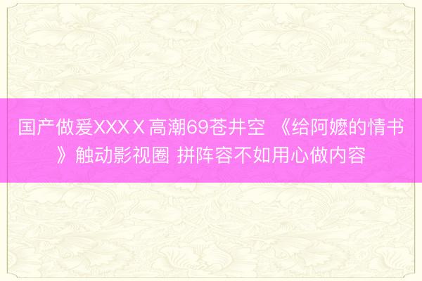 国产做爰XXXⅩ高潮69苍井空 《给阿嬷的情书》触动影视圈 拼阵容不如用心做内容