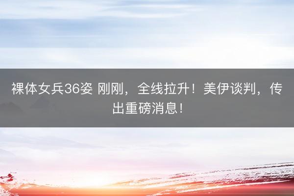 裸体女兵36姿 刚刚，全线拉升！美伊谈判，传出重磅消息！
