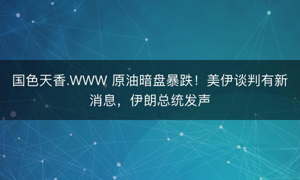 国色天香.WWW 原油暗盘暴跌!美伊谈判有新消息,伊朗总统发声