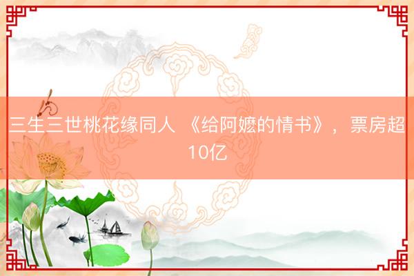 三生三世桃花缘同人 《给阿嬷的情书》，票房超10亿