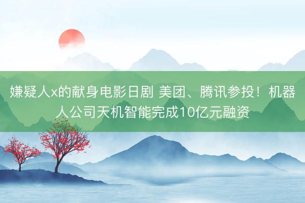 嫌疑人x的献身电影日剧 美团、腾讯参投！机器人公司天机智能完成10亿元融资