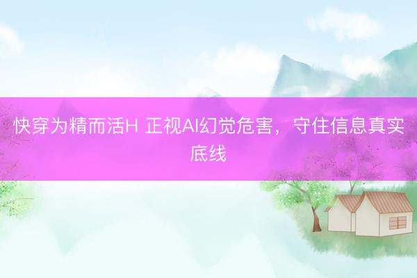 快穿为精而活H 正视AI幻觉危害，守住信息真实底线