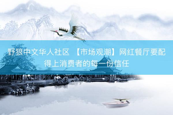 野狼中文华人社区 【市场观潮】网红餐厅要配得上消费者的每一份信任