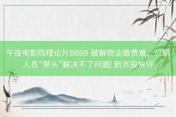 午夜电影院理论片8888 破解物业缴费难，公职人员“带头”解决不了问题| 新京报快评