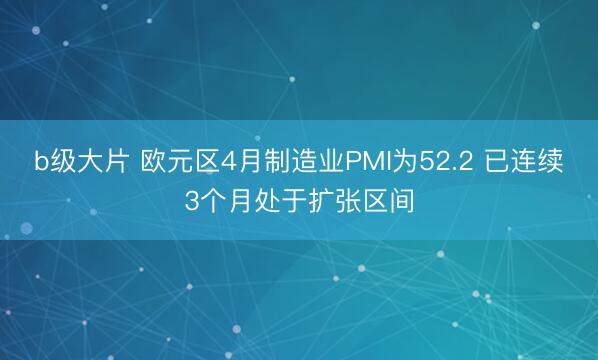 b级大片 欧元区4月制造业PMI为52.2 已连续3个月处于扩张区间