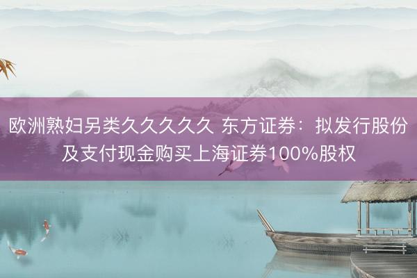 欧洲熟妇另类久久久久久 东方证券：拟发行股份及支付现金购买上海证券100%股权