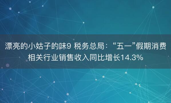 漂亮的小姑子的味9 税务总局：“五一”假期消费相关行业销售收入同比增长14.3%