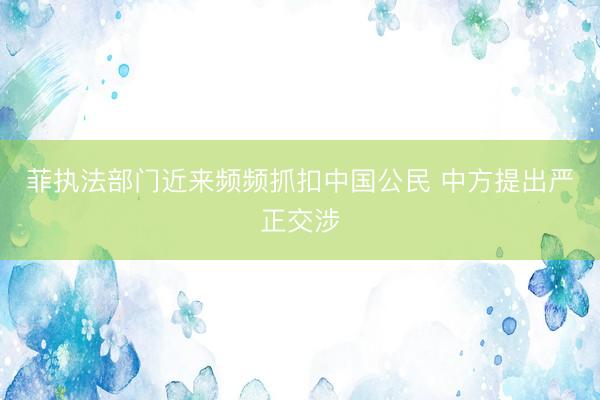 菲执法部门近来频频抓扣中国公民 中方提出严正交涉