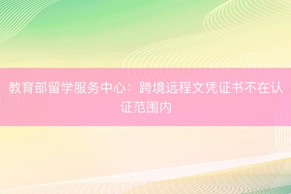 教育部留学服务中心：跨境远程文凭证书不在认证范围内