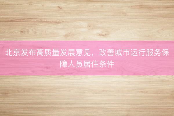 北京发布高质量发展意见，改善城市运行服务保障人员居住条件