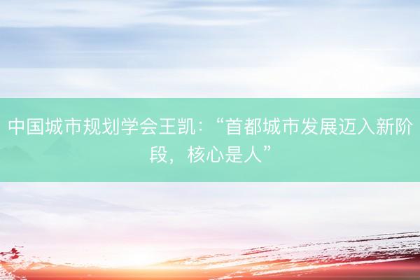 中国城市规划学会王凯：“首都城市发展迈入新阶段，核心是人”