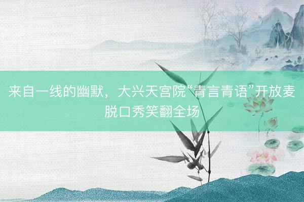 来自一线的幽默，大兴天宫院“青言青语”开放麦脱口秀笑翻全场