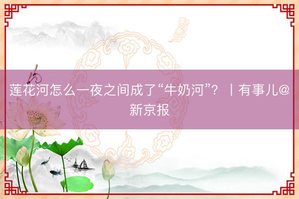 莲花河怎么一夜之间成了“牛奶河”？丨有事儿@新京报