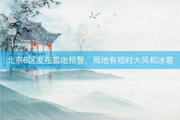 北京6区发布雷电预警，局地有短时大风和冰雹