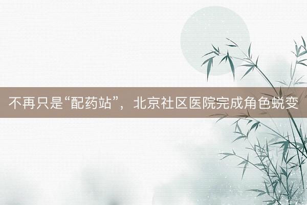不再只是“配药站”，北京社区医院完成角色蜕变